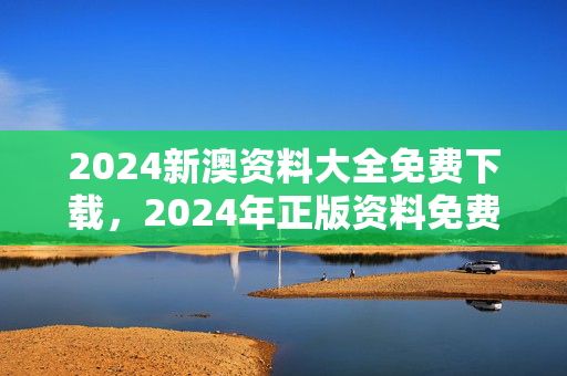 2024新澳资料大全免费下载，2024年正版资料免费：辅助解释解答版权509.WIN.65