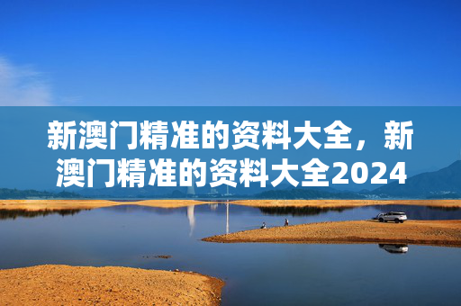 新澳门精准的资料大全，新澳门精准的资料大全2024年207期：通俗的解释解答版权1239.3D.A88