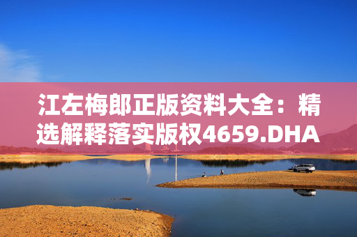 江左梅郎正版资料大全：精选解释落实版权4659.DHA.277