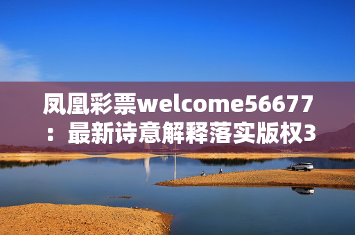 凤凰彩票welcome56677：最新诗意解释落实版权3161.WIN.171