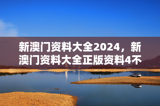 新澳门资料大全2024，新澳门资料大全正版资料4不像管家婆精准资料：辅助最佳解答版权1245.3D.A94