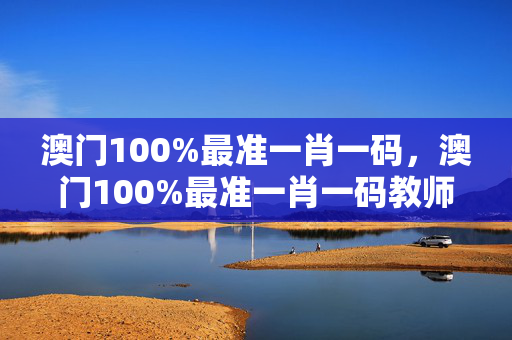 澳门100%最准一肖一码，澳门100%最准一肖一码教师招聘：广泛的解析落实版权1347.3D.A196