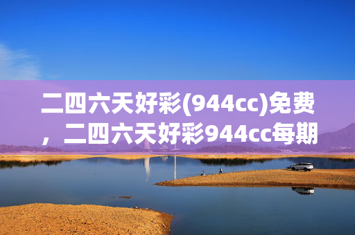 二四六天好彩(944cc)免费，二四六天好彩944cc每期免费资讯图文：最佳精选解释落实版权897.ISO.064