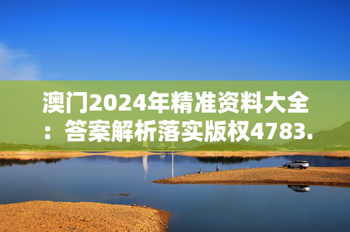 澳门2024年精准资料大全：答案解析落实版权4783.V1.242