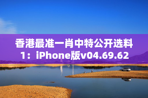 香港最准一肖中特公开选料1：iPhone版v04.69.62