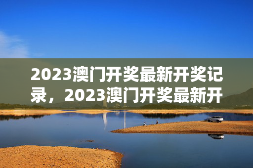 2023澳门开奖最新开奖记录，2023澳门开奖最新开奖记录表：成语解释落实版权308.DS0.12