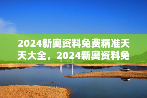 2024新奥资料免费精准天天大全，2024新奥资料免费精准109：辅助解析落实版权484.WIN.40