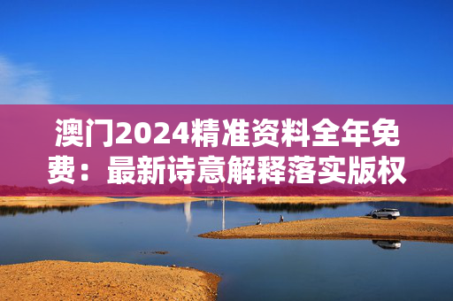 澳门2024精准资料全年免费：最新诗意解释落实版权4795.V1.254