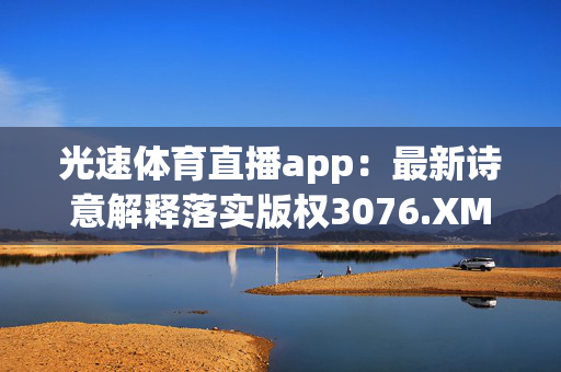 光速体育直播app：最新诗意解释落实版权3076.XM0.157