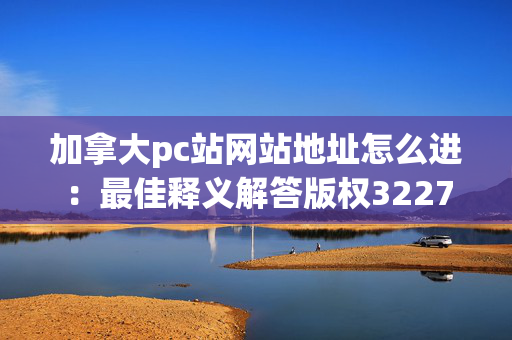 加拿大pc站网站地址怎么进：最佳释义解答版权3227.CC.177