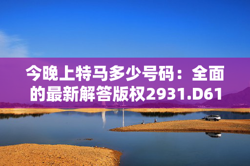 今晚上特马多少号码：全面的最新解答版权2931.D61