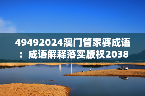 49492024澳门管家婆成语：成语解释落实版权2038.PL.155