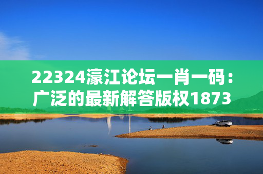 22324濠江论坛一肖一码：广泛的最新解答版权1873.CC.92