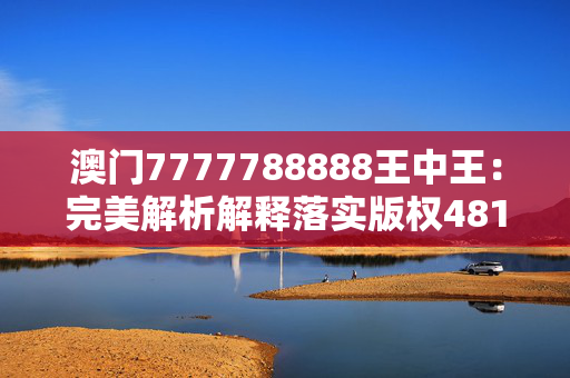 澳门7777788888王中王：完美解析解释落实版权4811.V1.270