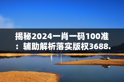 揭秘2024一肖一码100准：辅助解析落实版权3688.ISO.807