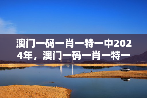 澳门一码一肖一特一中2024年，澳门一码一肖一特一中2024年,子午相冲人最爱：广泛的分析解答版权1388.3D.A237