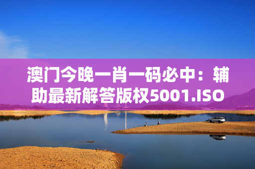 澳门今晚一肖一码必中：辅助最新解答版权5001.ISO.1096