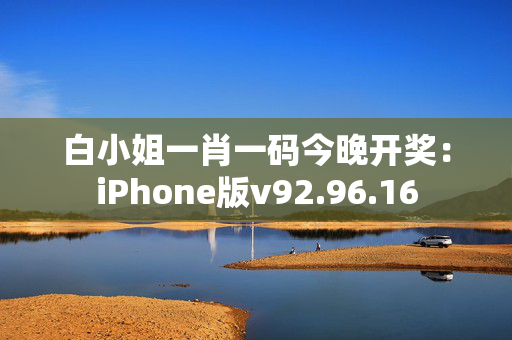 白小姐一肖一码今晚开奖：iPhone版v92.96.16