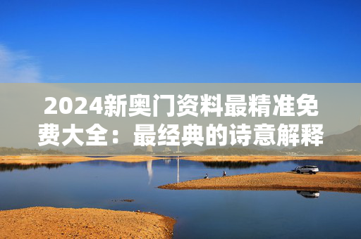 2024新奥门资料最精准免费大全：最经典的诗意解释落实版权1107.ISO.274