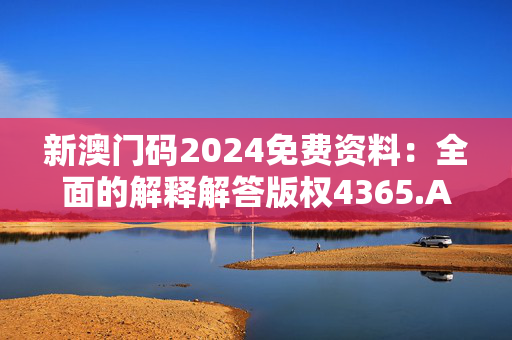 新澳门码2024免费资料：全面的解释解答版权4365.APP.172