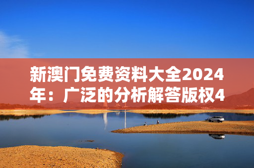 新澳门免费资料大全2024年：广泛的分析解答版权4212.3D.A1199