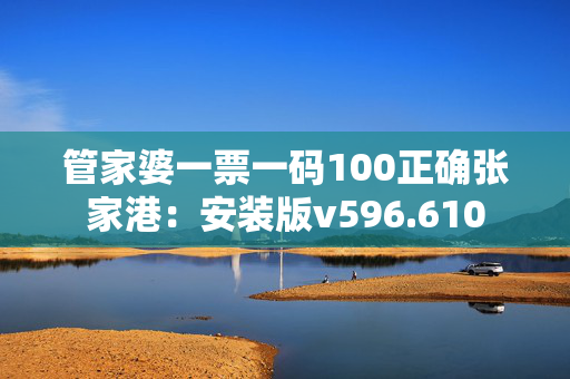 管家婆一票一码100正确张家港：安装版v596.610