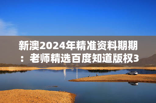 新澳2024年精准资料期期：老师精选百度知道版权3951.3D.A938