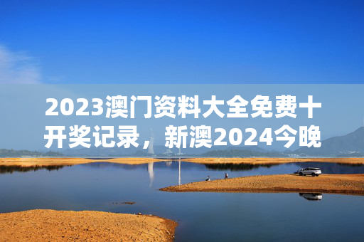 2023澳门资料大全免费十开奖记录，新澳2024今晚开奖资料：辅助解读分析版权341.APP.18