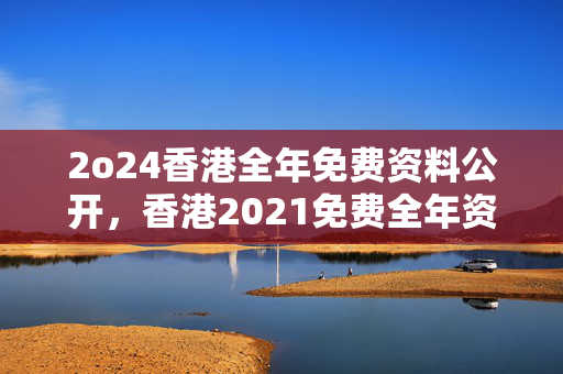 2o24香港全年免费资料公开，香港2021免费全年资料：辅助解析落实版权733.PL.95