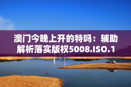 澳门今晚上开的特吗：辅助解析落实版权5008.ISO.1103