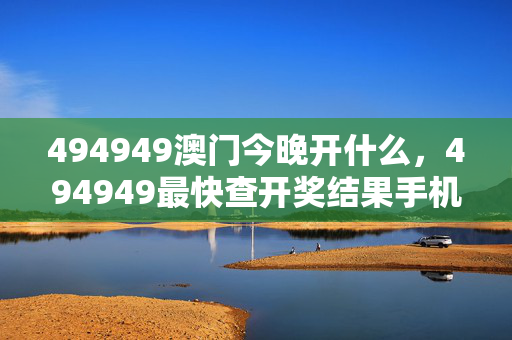 494949澳门今晚开什么，494949最快查开奖结果手机：最新诗意解释落实版权762.V1.7