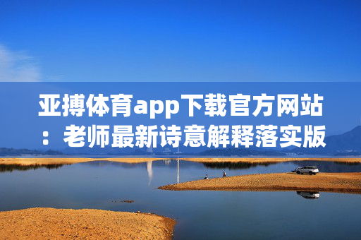 亚搏体育app下载官方网站：老师最新诗意解释落实版权2870.3D.A788