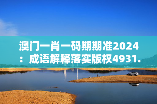 澳门一肖一码期期准2024：成语解释落实版权4931.ISO.1026