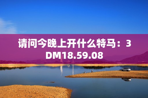 请问今晚上开什么特马：3DM18.59.08