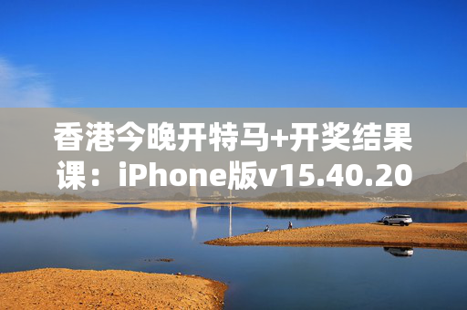 香港今晚开特马+开奖结果课：iPhone版v15.40.20