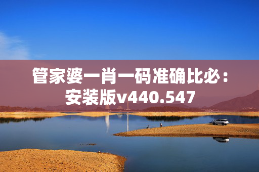 管家婆一肖一码准确比必：安装版v440.547