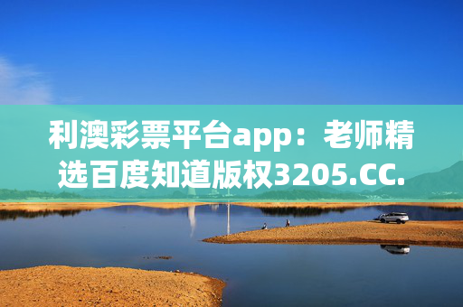 利澳彩票平台app：老师精选百度知道版权3205.CC.155