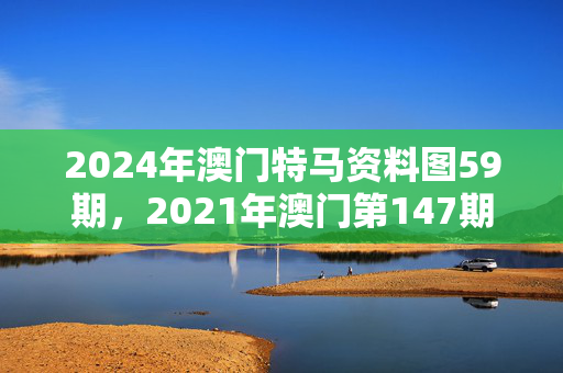 2024年澳门特马资料图59期，2021年澳门第147期马会资料：精选解析解释版权440.XM0.65