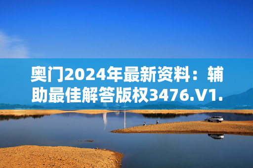 奥门2024年最新资料：辅助最佳解答版权3476.V1.197