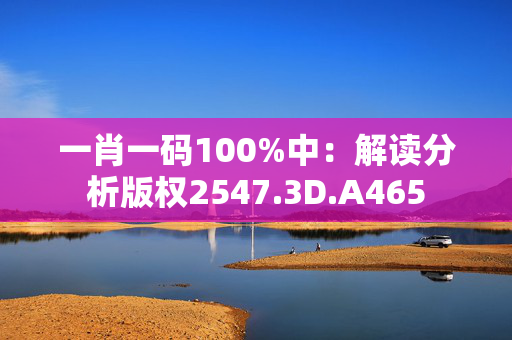 一肖一码100%中：解读分析版权2547.3D.A465