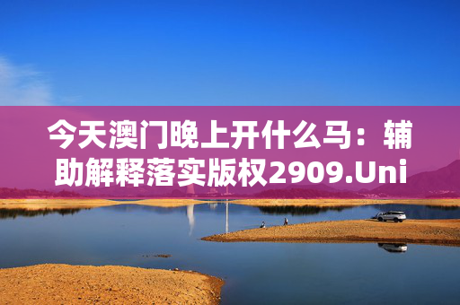 今天澳门晚上开什么马：辅助解释落实版权2909.Unicode