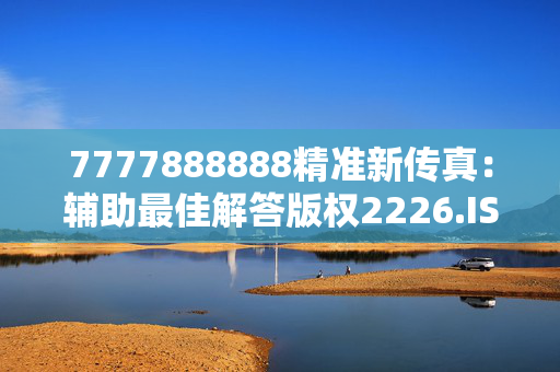 7777888888精准新传真：辅助最佳解答版权2226.ISO.369