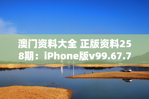 澳门资料大全 正版资料258期：iPhone版v99.67.70