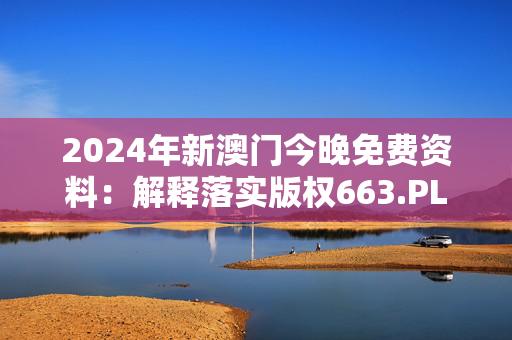 2024年新澳门今晚免费资料：解释落实版权663.PL.25