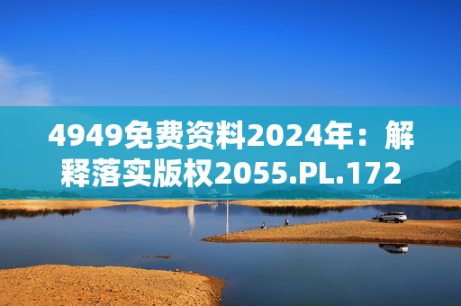 4949免费资料2024年：解释落实版权2055.PL.172