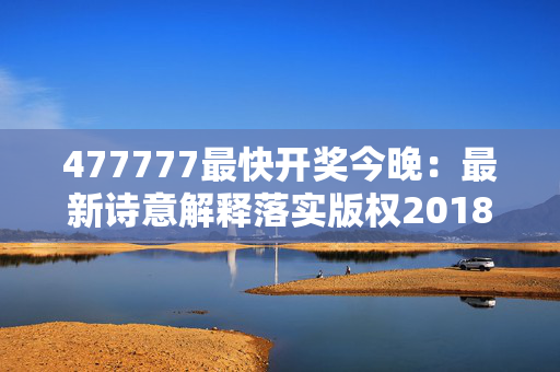 477777最快开奖今晚：最新诗意解释落实版权2018.PL.135