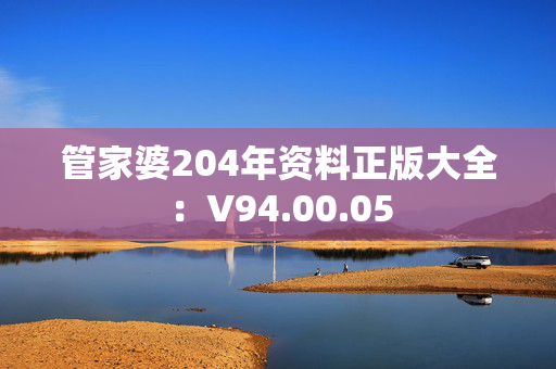 管家婆204年资料正版大全：V94.00.05