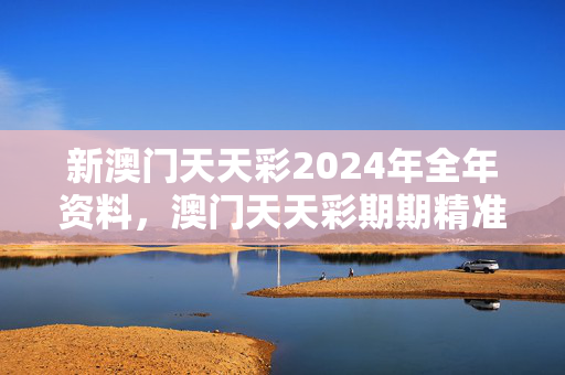 新澳门天天彩2024年全年资料，澳门天天彩期期精准：通俗的最新解答版权1183.3D.A32