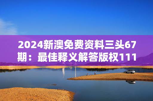 2024新澳免费资料三头67期：最佳释义解答版权1119.ISO.286