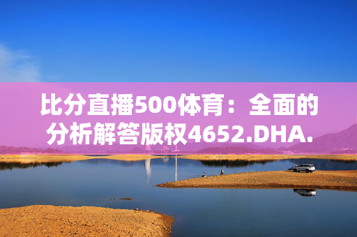 比分直播500体育：全面的分析解答版权4652.DHA.270